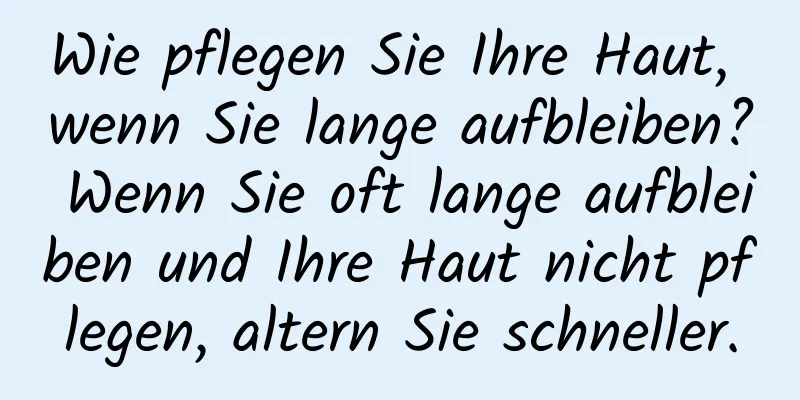 Wie pflegen Sie Ihre Haut, wenn Sie lange aufbleiben? Wenn Sie oft lange aufbleiben und Ihre Haut nicht pflegen, altern Sie schneller.