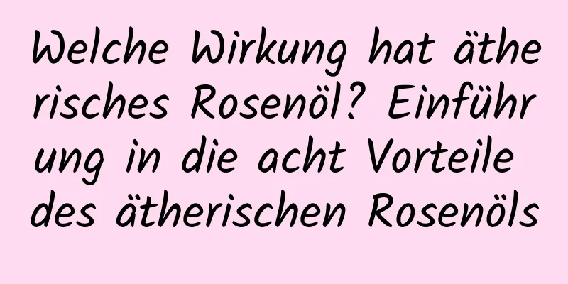 Welche Wirkung hat ätherisches Rosenöl? Einführung in die acht Vorteile des ätherischen Rosenöls