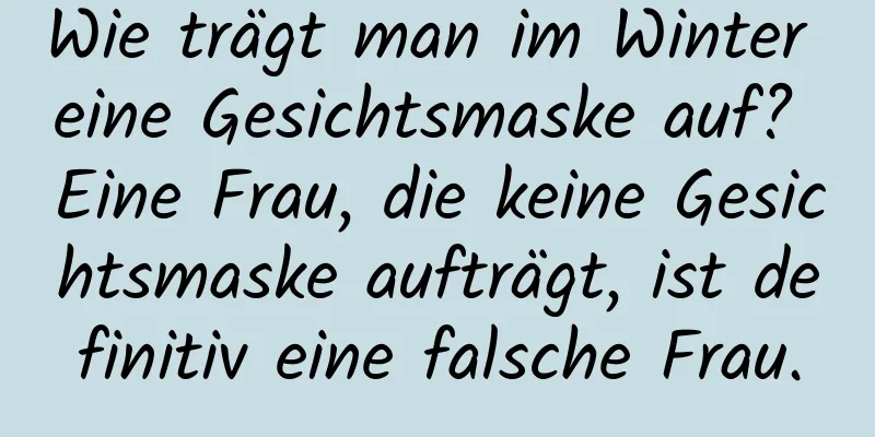 Wie trägt man im Winter eine Gesichtsmaske auf? Eine Frau, die keine Gesichtsmaske aufträgt, ist definitiv eine falsche Frau.