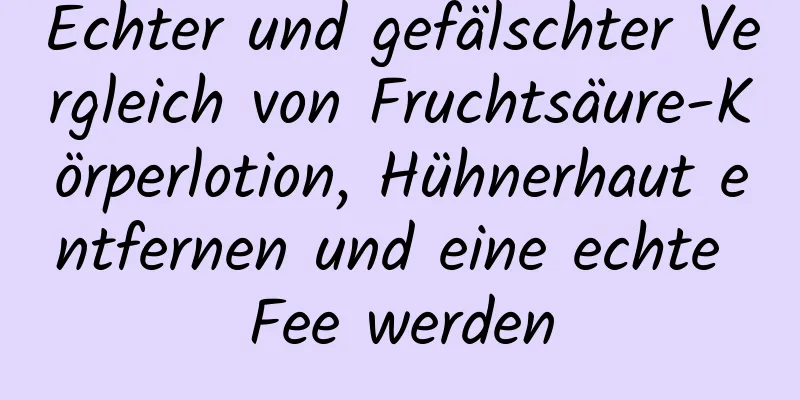 Echter und gefälschter Vergleich von Fruchtsäure-Körperlotion, Hühnerhaut entfernen und eine echte Fee werden