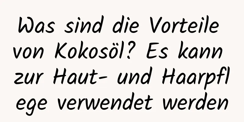 Was sind die Vorteile von Kokosöl? Es kann zur Haut- und Haarpflege verwendet werden