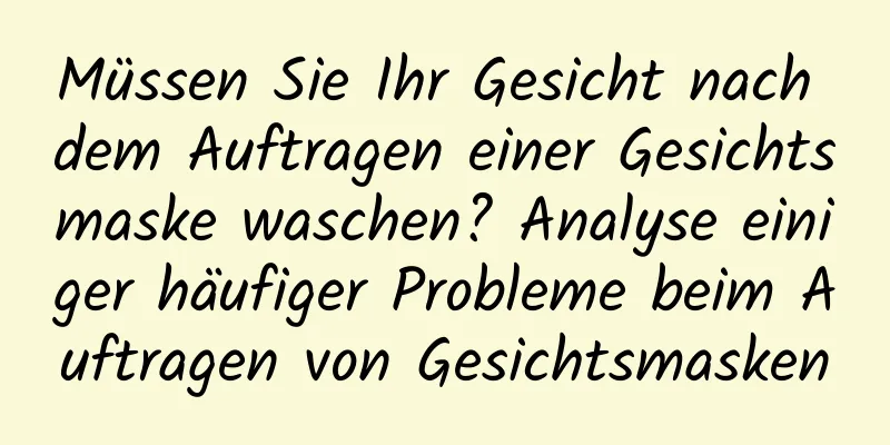 Müssen Sie Ihr Gesicht nach dem Auftragen einer Gesichtsmaske waschen? Analyse einiger häufiger Probleme beim Auftragen von Gesichtsmasken