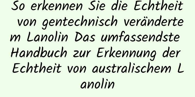 So erkennen Sie die Echtheit von gentechnisch verändertem Lanolin Das umfassendste Handbuch zur Erkennung der Echtheit von australischem Lanolin