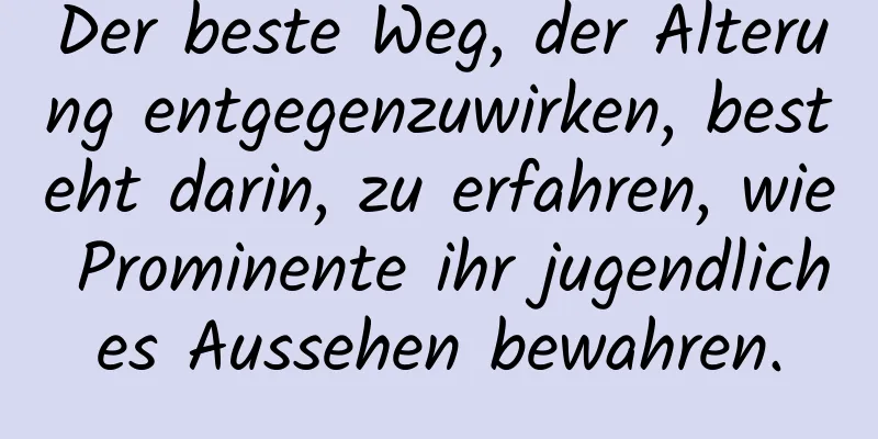 Der beste Weg, der Alterung entgegenzuwirken, besteht darin, zu erfahren, wie Prominente ihr jugendliches Aussehen bewahren.