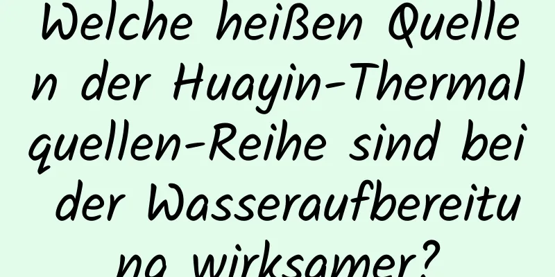 Welche heißen Quellen der Huayin-Thermalquellen-Reihe sind bei der Wasseraufbereitung wirksamer?