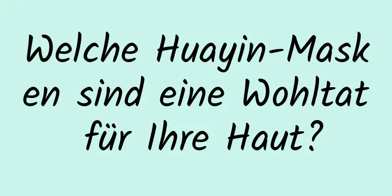 Welche Huayin-Masken sind eine Wohltat für Ihre Haut?