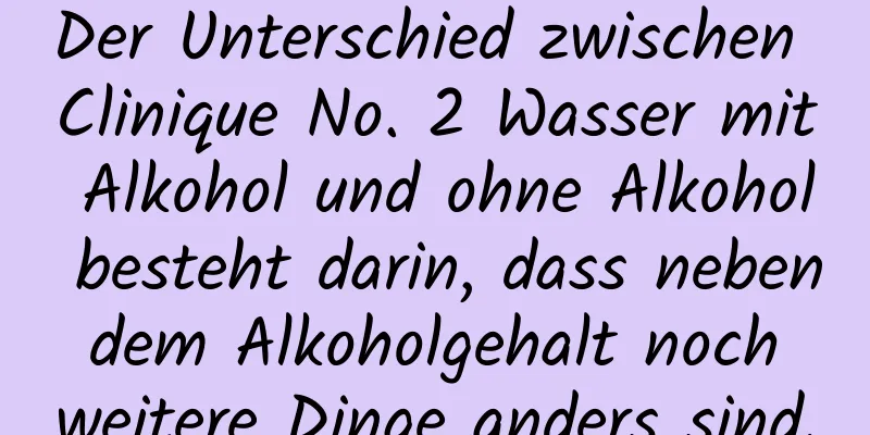 Der Unterschied zwischen Clinique No. 2 Wasser mit Alkohol und ohne Alkohol besteht darin, dass neben dem Alkoholgehalt noch weitere Dinge anders sind.