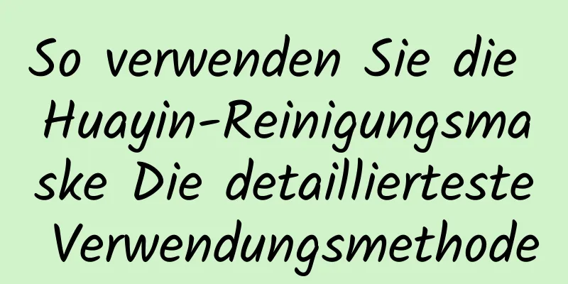 So verwenden Sie die Huayin-Reinigungsmaske Die detaillierteste Verwendungsmethode