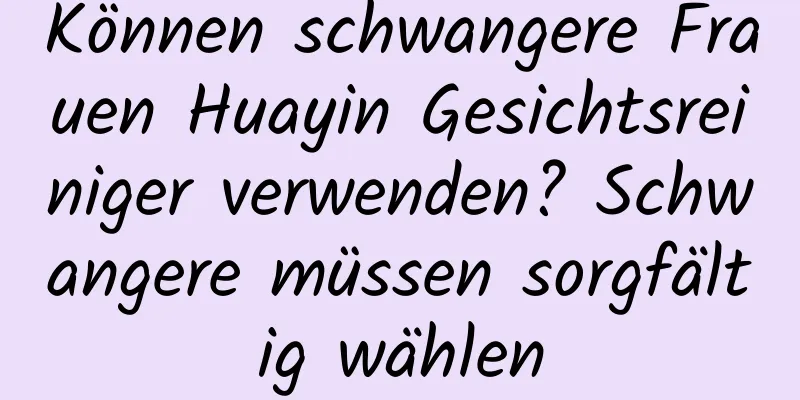 Können schwangere Frauen Huayin Gesichtsreiniger verwenden? Schwangere müssen sorgfältig wählen