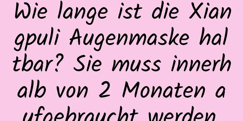 Wie lange ist die Xiangpuli Augenmaske haltbar? Sie muss innerhalb von 2 Monaten aufgebraucht werden.