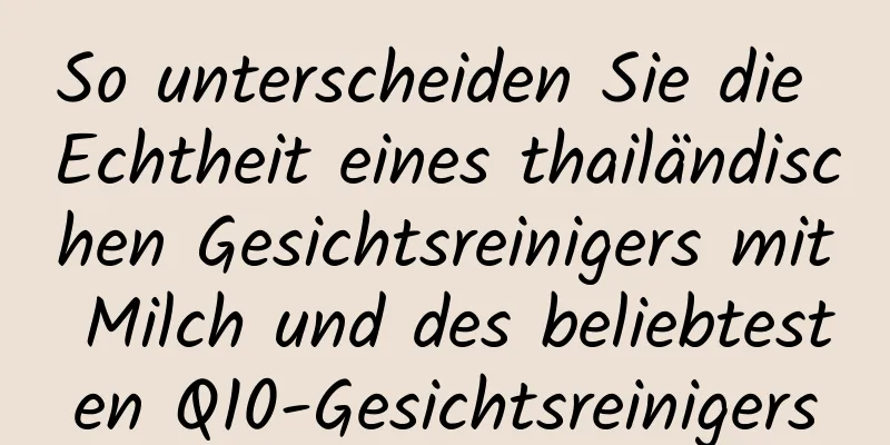 So unterscheiden Sie die Echtheit eines thailändischen Gesichtsreinigers mit Milch und des beliebtesten Q10-Gesichtsreinigers