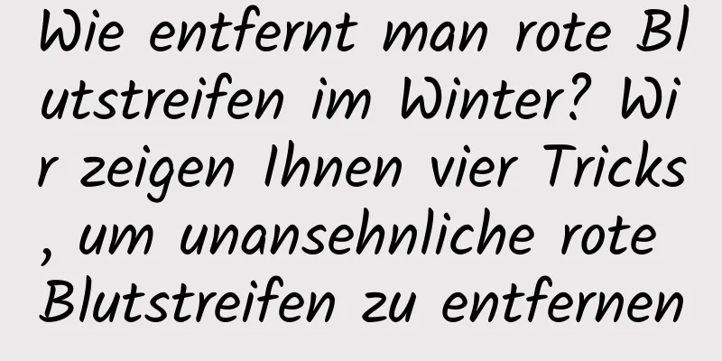 Wie entfernt man rote Blutstreifen im Winter? Wir zeigen Ihnen vier Tricks, um unansehnliche rote Blutstreifen zu entfernen