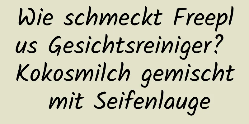 Wie schmeckt Freeplus Gesichtsreiniger? Kokosmilch gemischt mit Seifenlauge