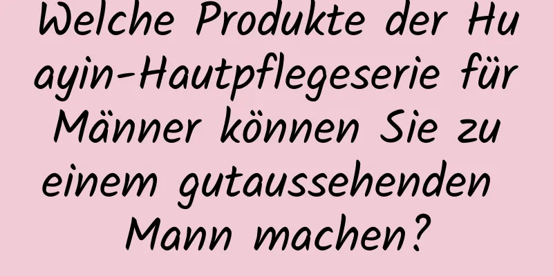 Welche Produkte der Huayin-Hautpflegeserie für Männer können Sie zu einem gutaussehenden Mann machen?