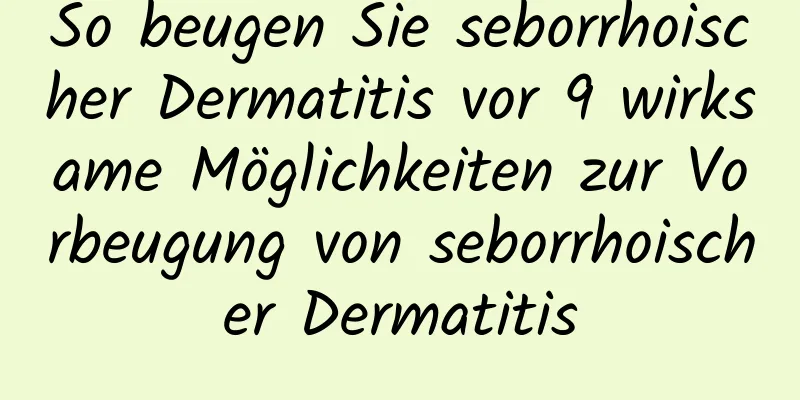 So beugen Sie seborrhoischer Dermatitis vor 9 wirksame Möglichkeiten zur Vorbeugung von seborrhoischer Dermatitis