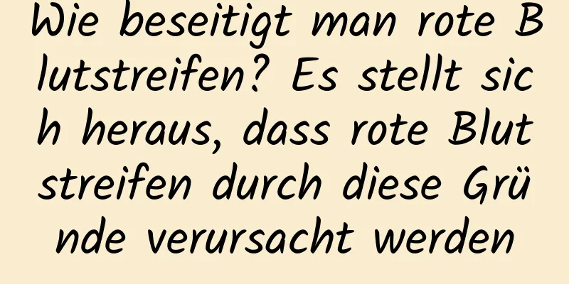 Wie beseitigt man rote Blutstreifen? Es stellt sich heraus, dass rote Blutstreifen durch diese Gründe verursacht werden