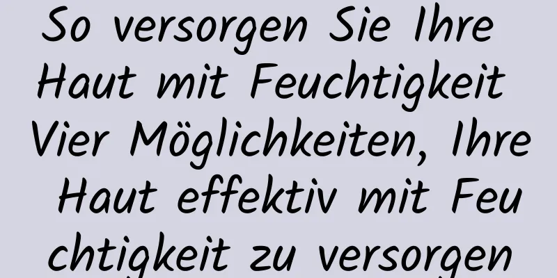 So versorgen Sie Ihre Haut mit Feuchtigkeit Vier Möglichkeiten, Ihre Haut effektiv mit Feuchtigkeit zu versorgen