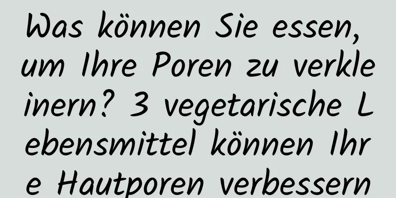 Was können Sie essen, um Ihre Poren zu verkleinern? 3 vegetarische Lebensmittel können Ihre Hautporen verbessern