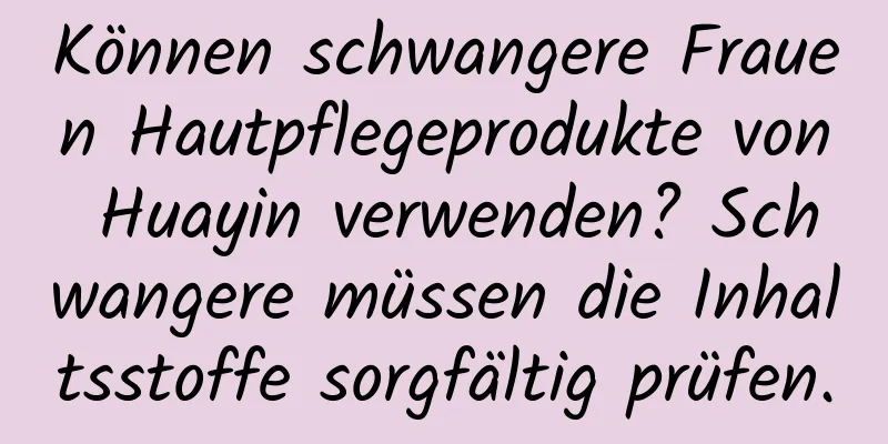 Können schwangere Frauen Hautpflegeprodukte von Huayin verwenden? Schwangere müssen die Inhaltsstoffe sorgfältig prüfen.