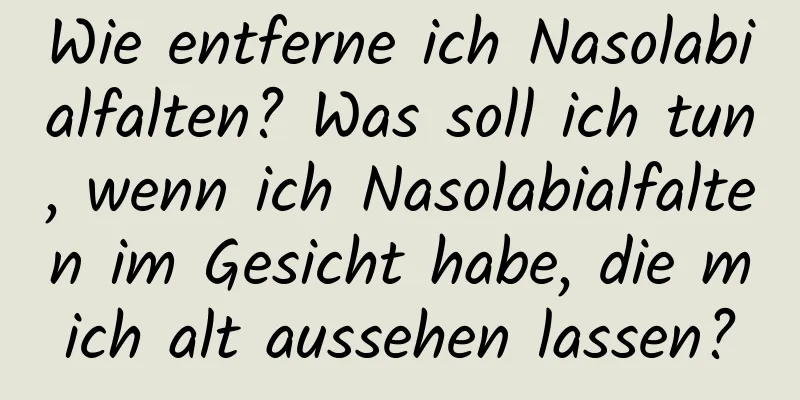 Wie entferne ich Nasolabialfalten? Was soll ich tun, wenn ich Nasolabialfalten im Gesicht habe, die mich alt aussehen lassen?