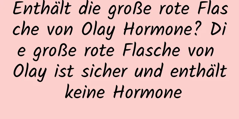 Enthält die große rote Flasche von Olay Hormone? Die große rote Flasche von Olay ist sicher und enthält keine Hormone