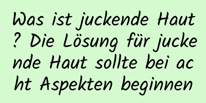 Was ist juckende Haut? Die Lösung für juckende Haut sollte bei acht Aspekten beginnen