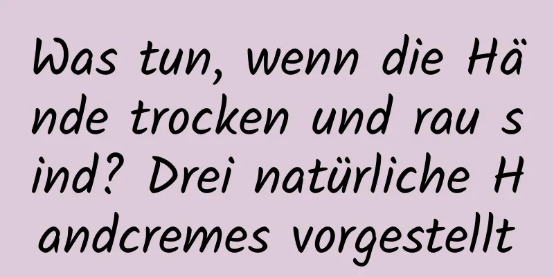 Was tun, wenn die Hände trocken und rau sind? Drei natürliche Handcremes vorgestellt