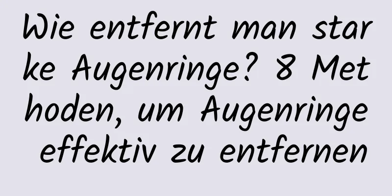 Wie entfernt man starke Augenringe? 8 Methoden, um Augenringe effektiv zu entfernen