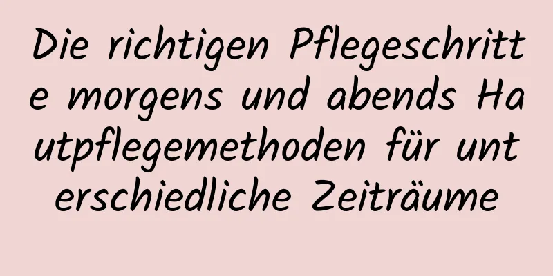 Die richtigen Pflegeschritte morgens und abends Hautpflegemethoden für unterschiedliche Zeiträume