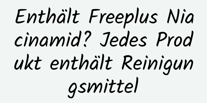 Enthält Freeplus Niacinamid? Jedes Produkt enthält Reinigungsmittel