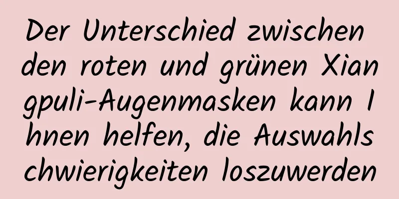 Der Unterschied zwischen den roten und grünen Xiangpuli-Augenmasken kann Ihnen helfen, die Auswahlschwierigkeiten loszuwerden