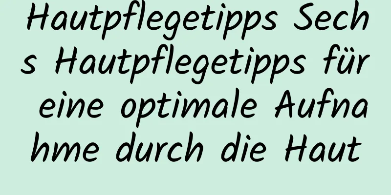 Hautpflegetipps Sechs Hautpflegetipps für eine optimale Aufnahme durch die Haut