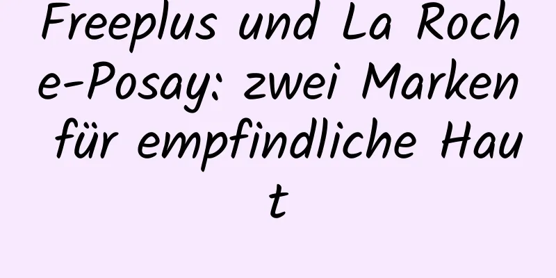 Freeplus und La Roche-Posay: zwei Marken für empfindliche Haut