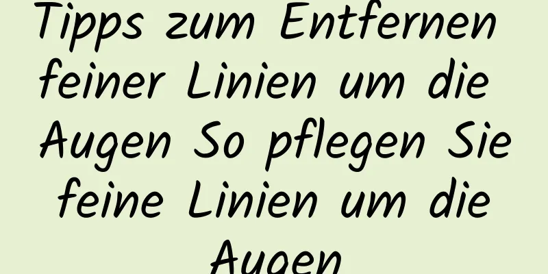 Tipps zum Entfernen feiner Linien um die Augen So pflegen Sie feine Linien um die Augen