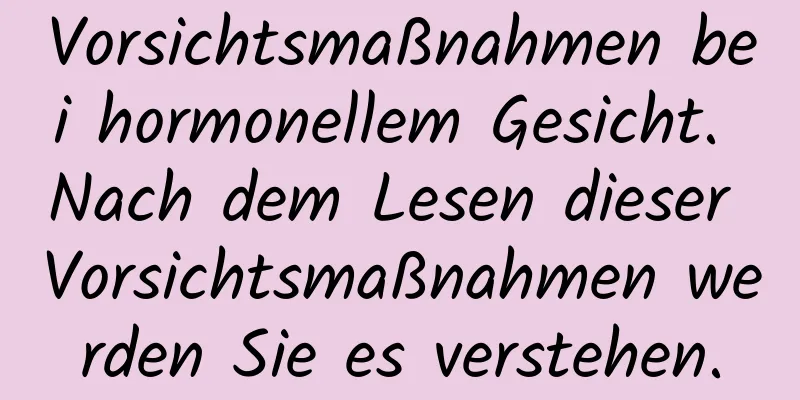 Vorsichtsmaßnahmen bei hormonellem Gesicht. Nach dem Lesen dieser Vorsichtsmaßnahmen werden Sie es verstehen.