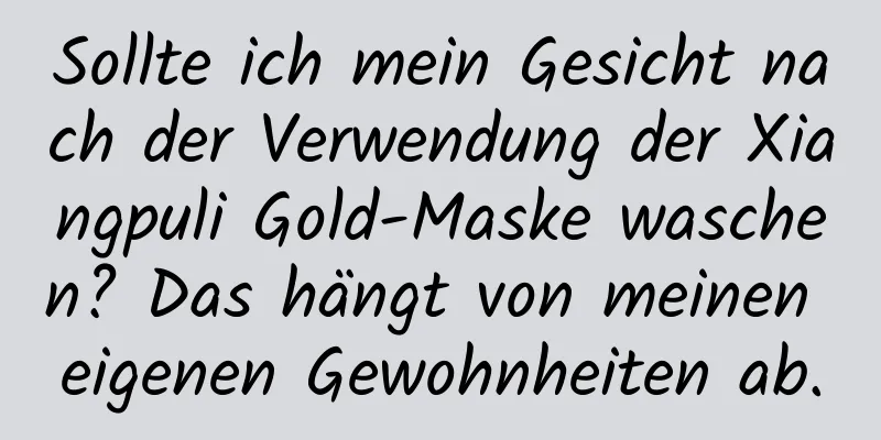 Sollte ich mein Gesicht nach der Verwendung der Xiangpuli Gold-Maske waschen? Das hängt von meinen eigenen Gewohnheiten ab.