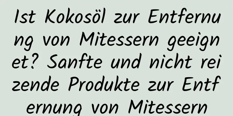 Ist Kokosöl zur Entfernung von Mitessern geeignet? Sanfte und nicht reizende Produkte zur Entfernung von Mitessern