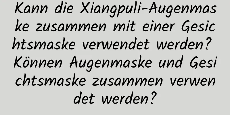 Kann die Xiangpuli-Augenmaske zusammen mit einer Gesichtsmaske verwendet werden? Können Augenmaske und Gesichtsmaske zusammen verwendet werden?