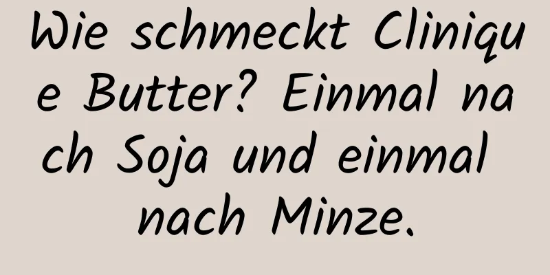 Wie schmeckt Clinique Butter? Einmal nach Soja und einmal nach Minze.