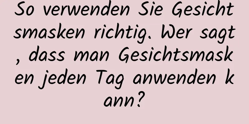 So verwenden Sie Gesichtsmasken richtig. Wer sagt, dass man Gesichtsmasken jeden Tag anwenden kann?
