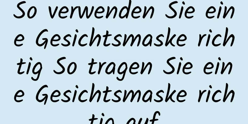 So verwenden Sie eine Gesichtsmaske richtig So tragen Sie eine Gesichtsmaske richtig auf