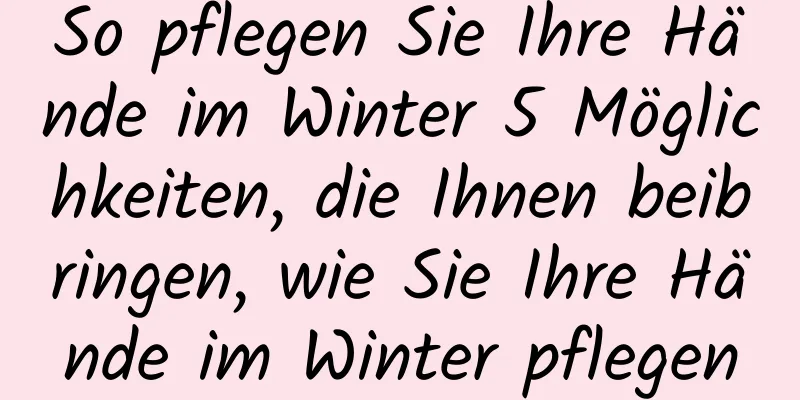 So pflegen Sie Ihre Hände im Winter 5 Möglichkeiten, die Ihnen beibringen, wie Sie Ihre Hände im Winter pflegen