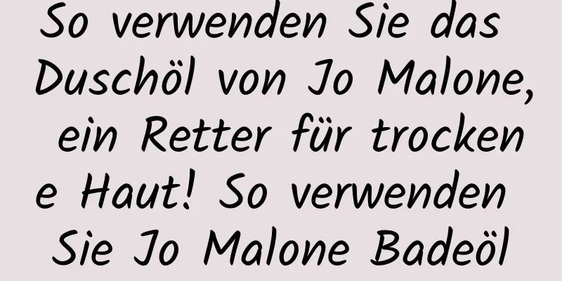 So verwenden Sie das Duschöl von Jo Malone, ein Retter für trockene Haut! So verwenden Sie Jo Malone Badeöl