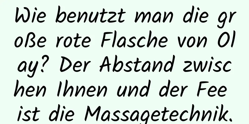 Wie benutzt man die große rote Flasche von Olay? Der Abstand zwischen Ihnen und der Fee ist die Massagetechnik.