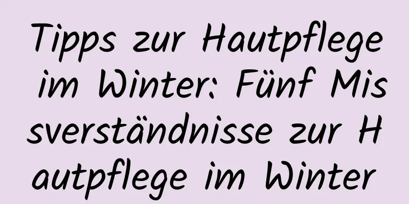 Tipps zur Hautpflege im Winter: Fünf Missverständnisse zur Hautpflege im Winter