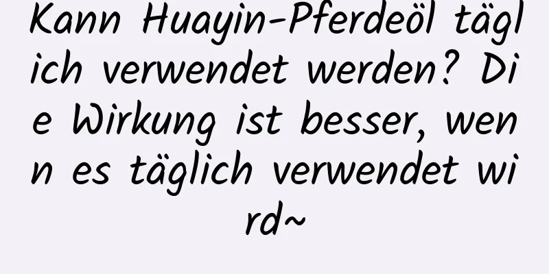 Kann Huayin-Pferdeöl täglich verwendet werden? Die Wirkung ist besser, wenn es täglich verwendet wird~
