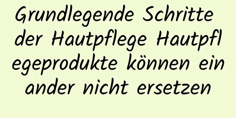 Grundlegende Schritte der Hautpflege Hautpflegeprodukte können einander nicht ersetzen