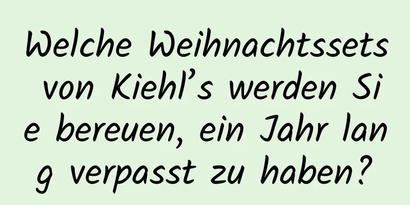 Welche Weihnachtssets von Kiehl’s werden Sie bereuen, ein Jahr lang verpasst zu haben?