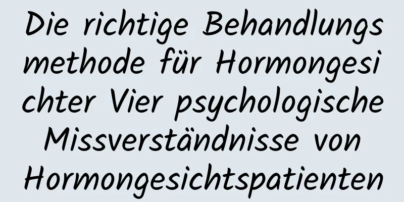 Die richtige Behandlungsmethode für Hormongesichter Vier psychologische Missverständnisse von Hormongesichtspatienten