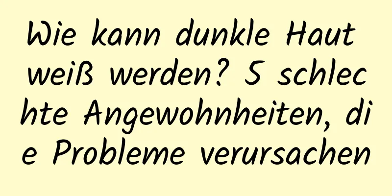 Wie kann dunkle Haut weiß werden? 5 schlechte Angewohnheiten, die Probleme verursachen